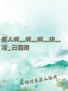黑人啊灬啊灬啊灬快灬深