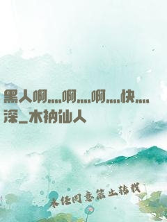 黑人啊灬啊灬啊灬快灬深
