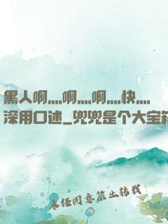 黑人啊灬啊灬啊灬快灬深用口述