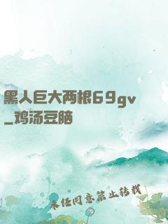 黑人巨大两根69gv